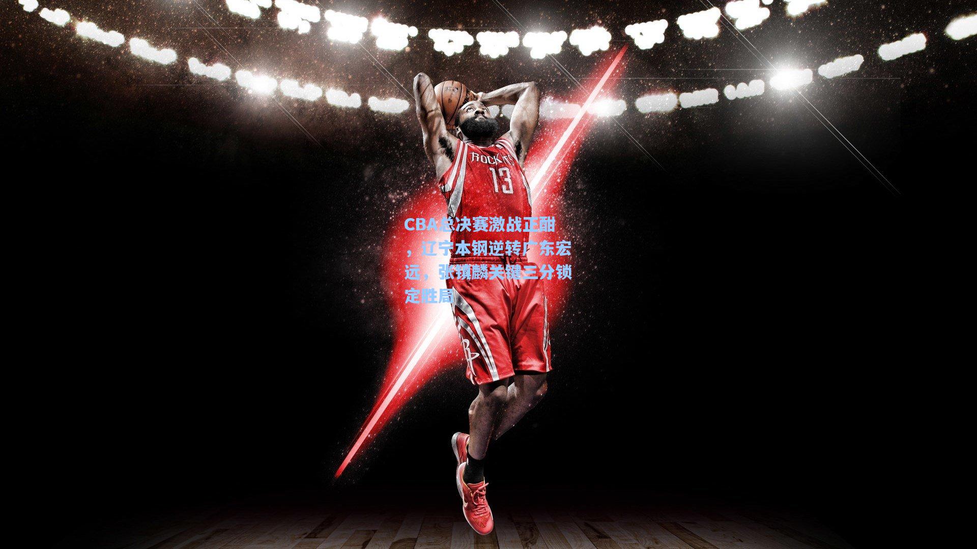 CBA总决赛激战正酣，辽宁本钢逆转广东宏远，张镇麟关键三分锁定胜局