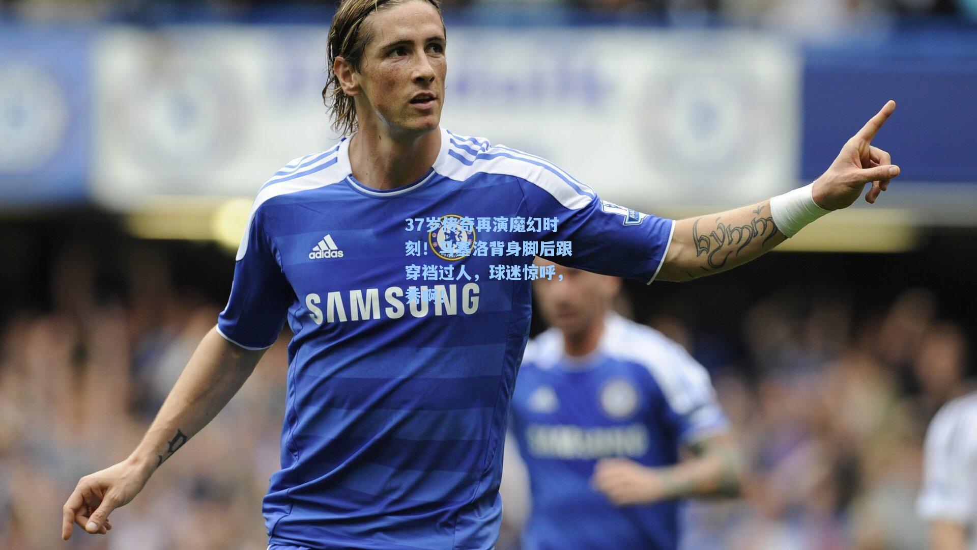 37岁传奇再演魔幻时刻！马塞洛背身脚后跟穿裆过人，球迷惊呼，秀啊！