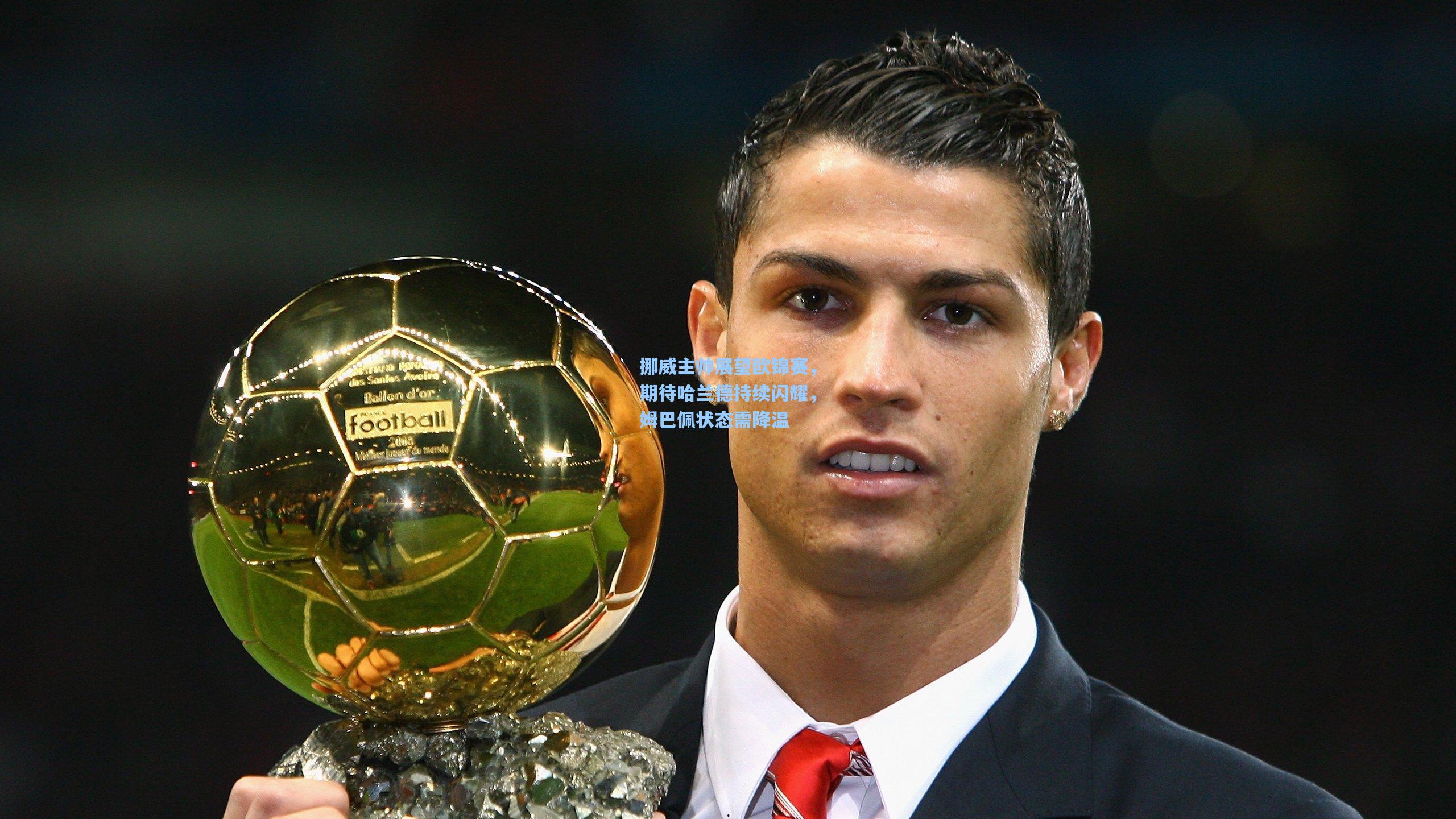 挪威主帅展望欧锦赛，期待哈兰德持续闪耀，姆巴佩状态需降温