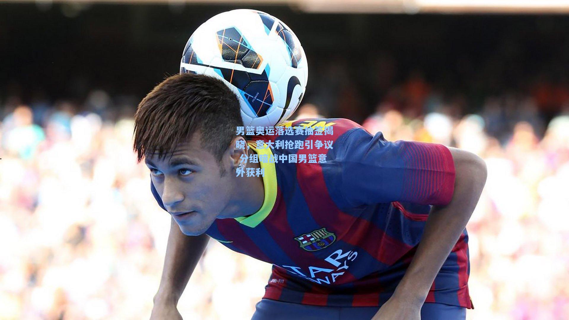 男篮奥运落选赛抽签揭晓，意大利抢跑引争议 分组暗战中国男篮意外获利
