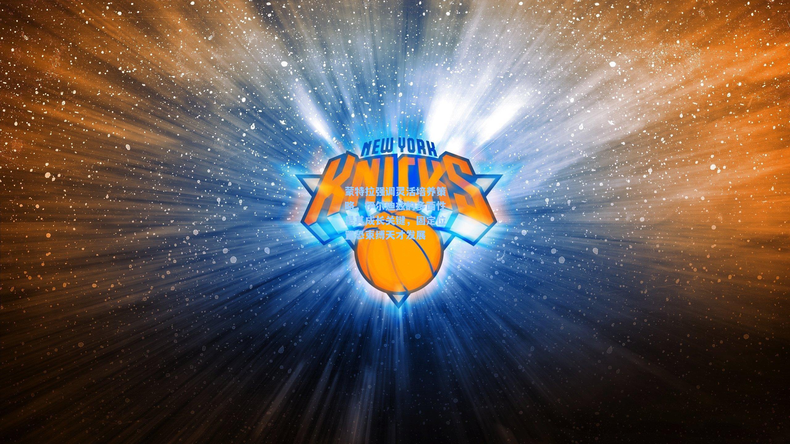 蒙特拉强调灵活培养策略,伊尔迪兹的多面性是其成长关键,固定位置恐束缚天才发展