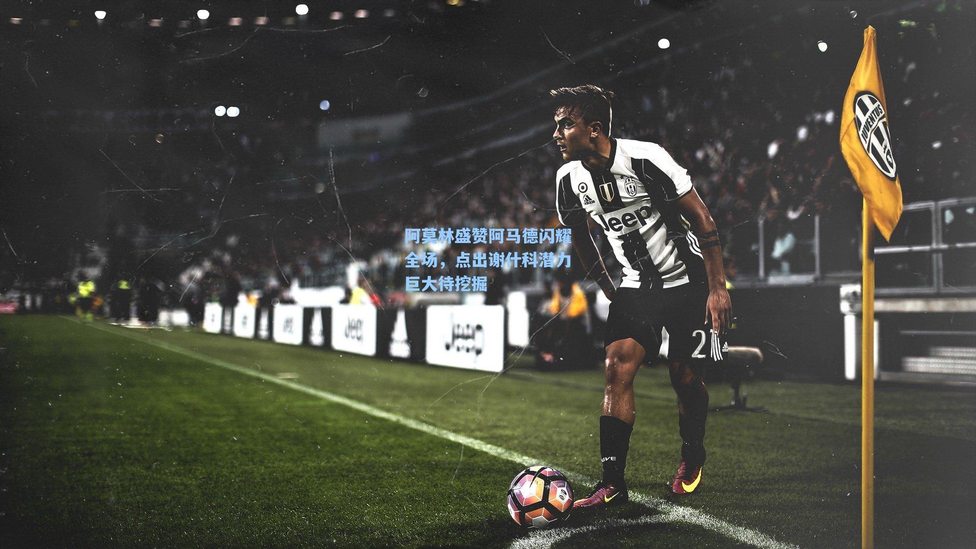 阿莫林盛赞阿马德闪耀全场，点出谢什科潜力巨大待挖掘