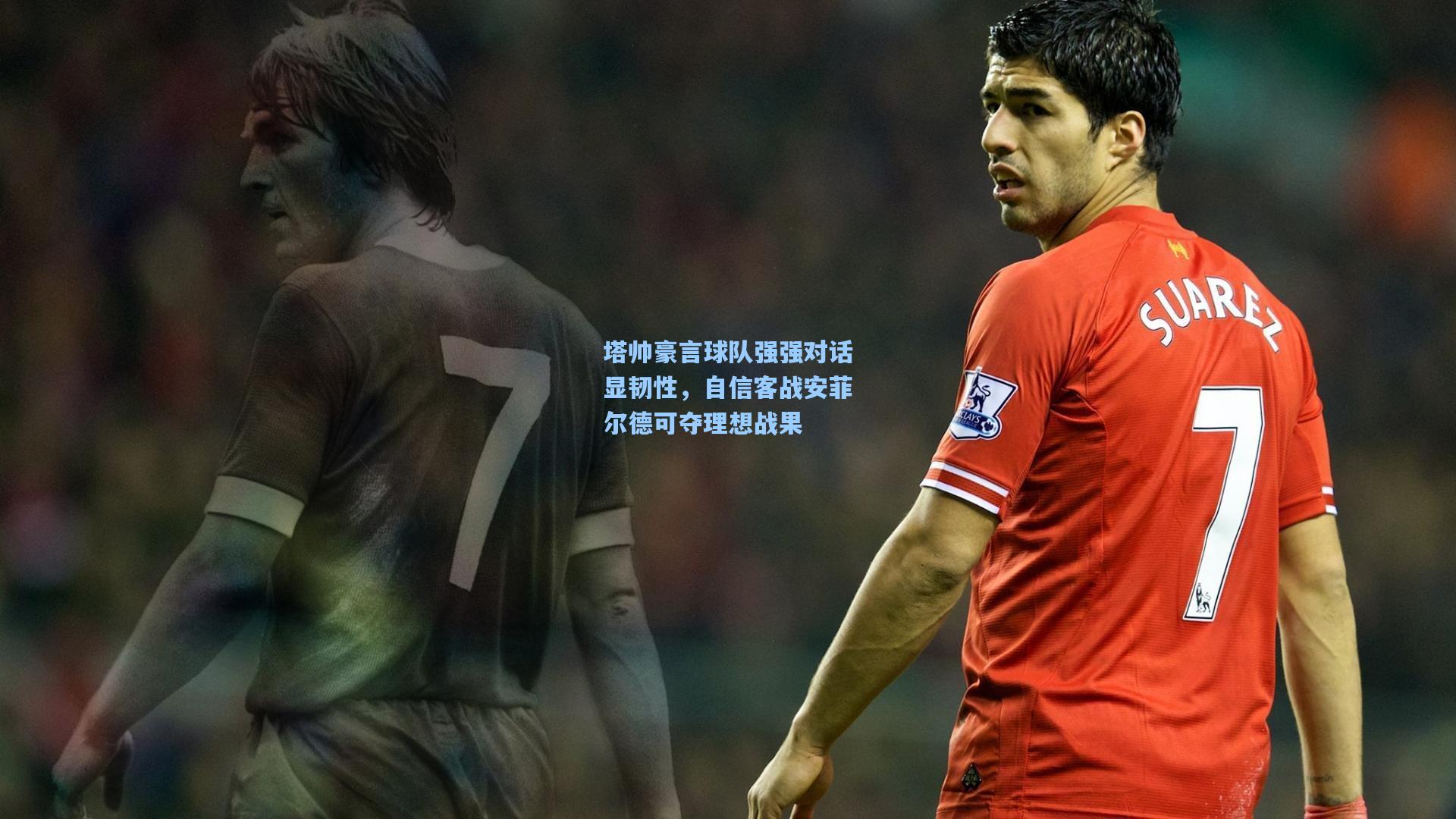 塔帅豪言球队强强对话显韧性,自信客战安菲尔德可夺理想战果
