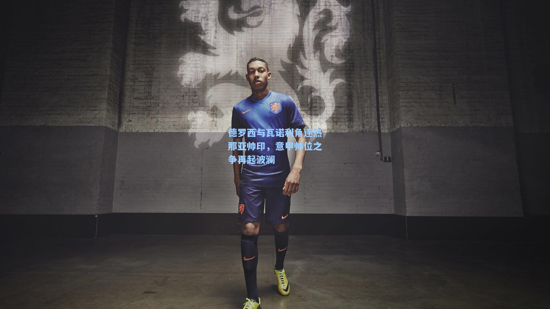 德罗西与瓦诺利角逐热那亚帅印，意甲帅位之争再起波澜