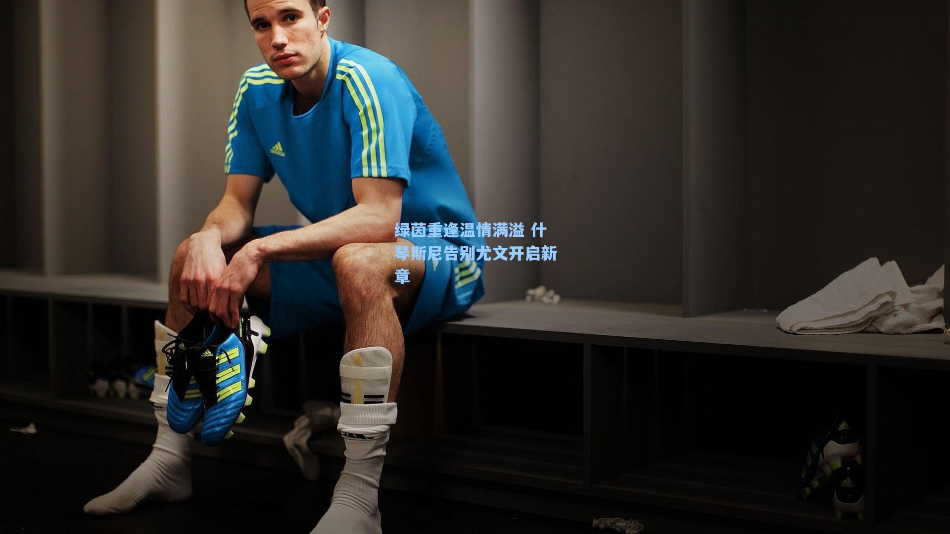 绿茵重逢温情满溢 什琴斯尼告别尤文开启新章