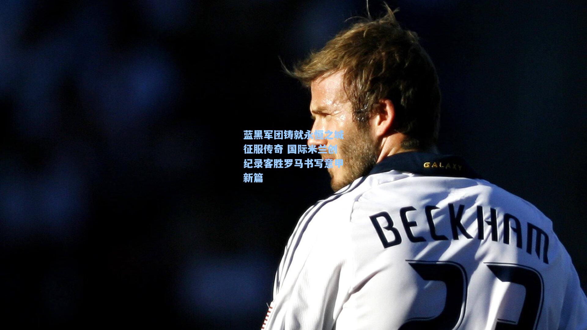 蓝黑军团铸就永恒之城征服传奇 国际米兰创纪录客胜罗马书写意甲新篇