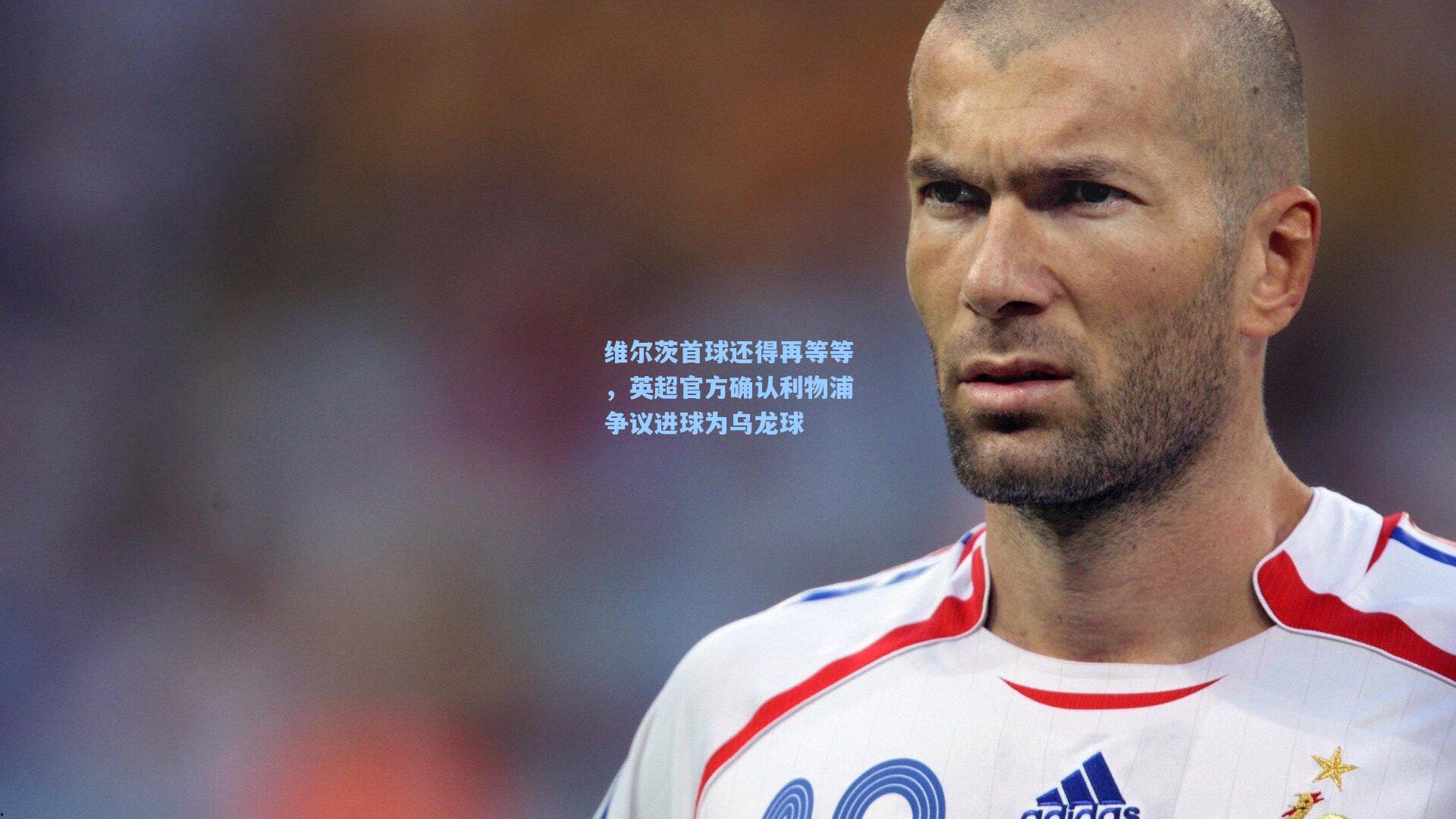 维尔茨首球还得再等等,英超官方确认利物浦争议进球为乌龙球