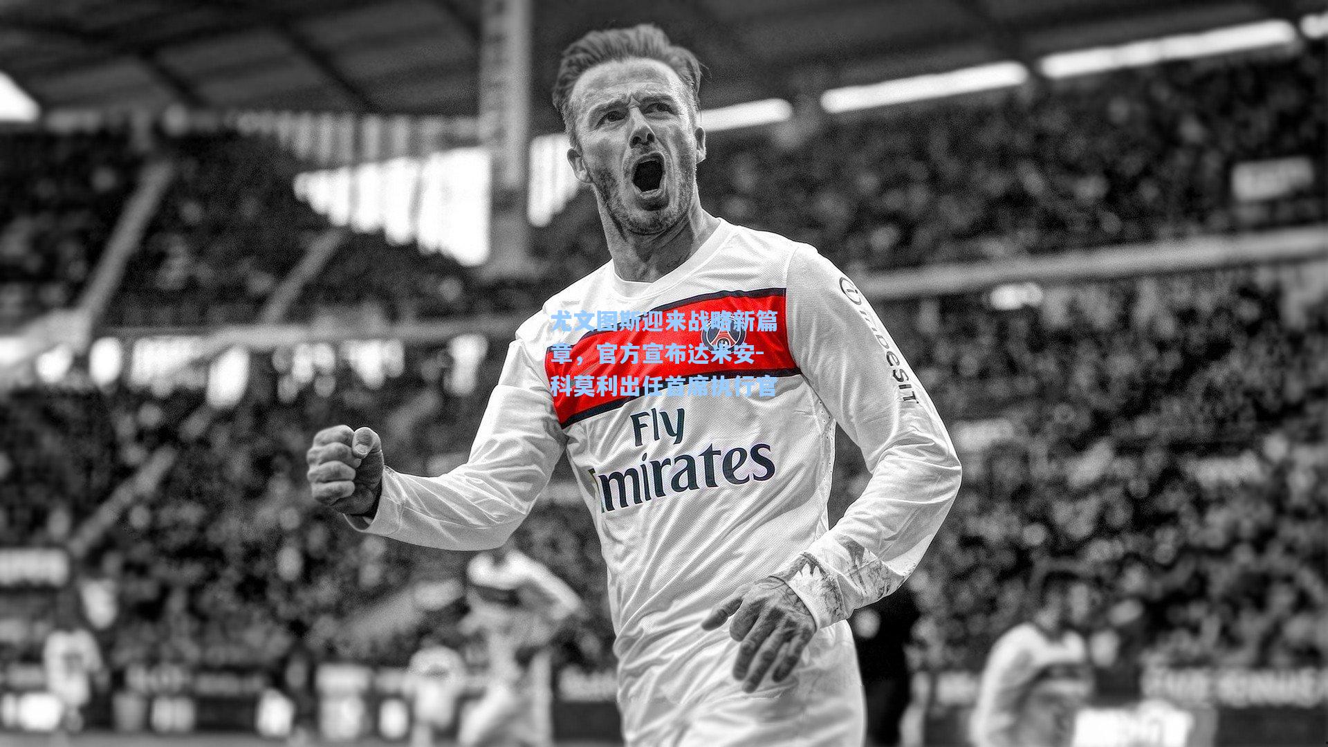 尤文图斯迎来战略新篇章，官方宣布达米安-科莫利出任首席执行官