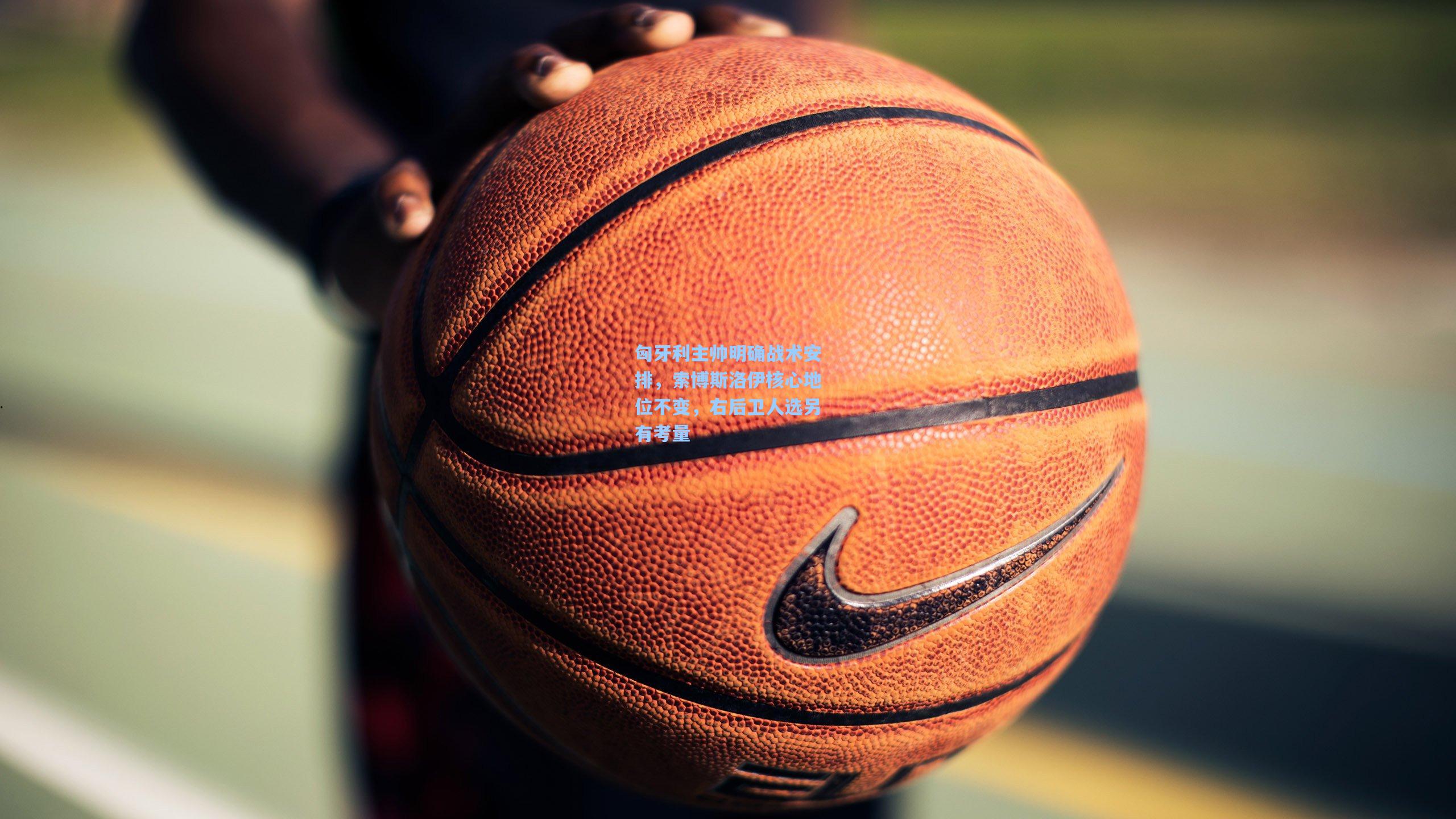 匈牙利主帅明确战术安排,索博斯洛伊核心地位不变,右后卫人选另有考量